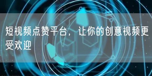 短视频点赞平台，让你的创意视频更受欢迎
