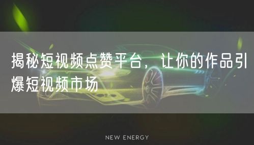 揭秘短视频点赞平台，让你的作品引爆短视频市场