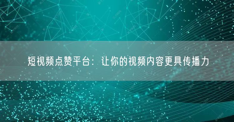 短视频点赞平台：让你的视频内容更具传播力