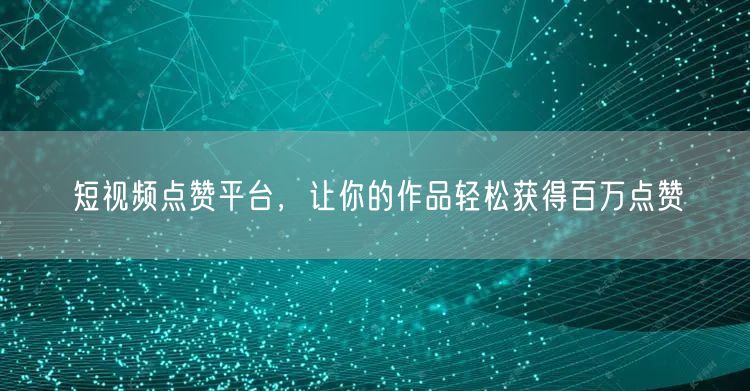 短视频点赞平台，让你的作品轻松获得百万点赞
