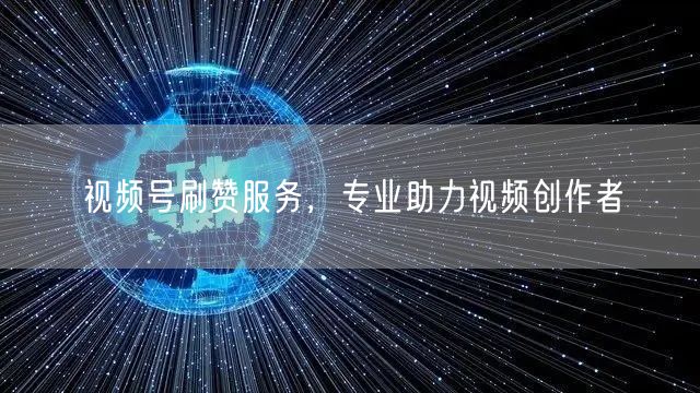 视频号刷赞服务，专业助力视频创作者