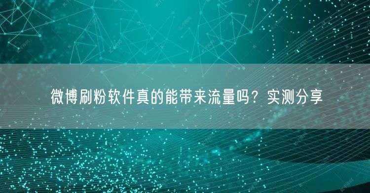 微博刷粉软件真的能带来流量吗？实测分享