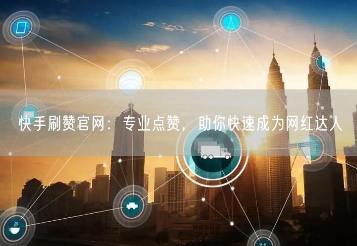 快手刷赞官网：专业点赞，助你快速成为网红达人