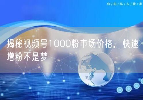 揭秘视频号1000粉市场价格，快速增粉不是梦