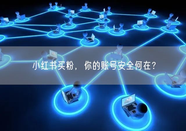 小红书买粉，你的账号安全何在？