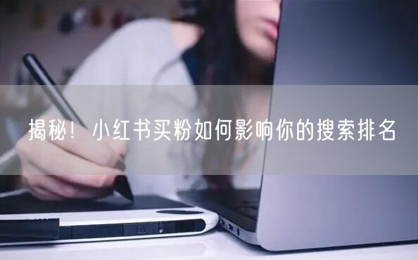 揭秘！小红书买粉如何影响你的搜索排名