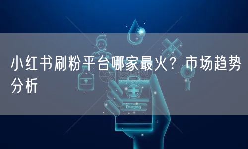 小红书刷粉平台哪家最火？市场趋势分析